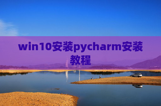 win10安装pycharm安装教程 win10安装pycharm安装教程